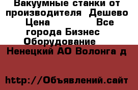 Вакуумные станки от производителя. Дешево › Цена ­ 150 000 - Все города Бизнес » Оборудование   . Ненецкий АО,Волонга д.